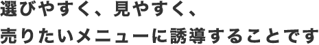 選びやすく、見やすく、売りたいメニューに誘導することです
