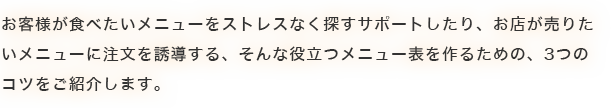 お客様が食べたいメニューをストレスなく探すサポートしたり、お店が売りたいメニューに注文を誘導する、そんな役立つメニュー表を作るための、3つのコツをご紹介します。