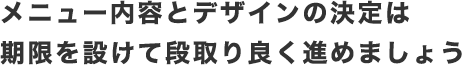 メニュー内容とデザインの決定は期限を設けて段取り良く進めましょう