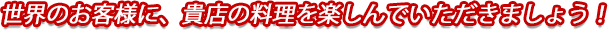 世界のお客様に、貴店の料理を楽しんでいただきましょう！