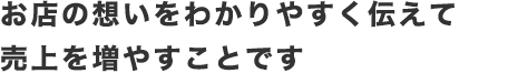 お店の想いをわかりやすく伝えて売上を増やすことです